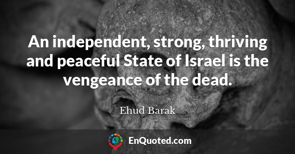 An independent, strong, thriving and peaceful State of Israel is the vengeance of the dead.