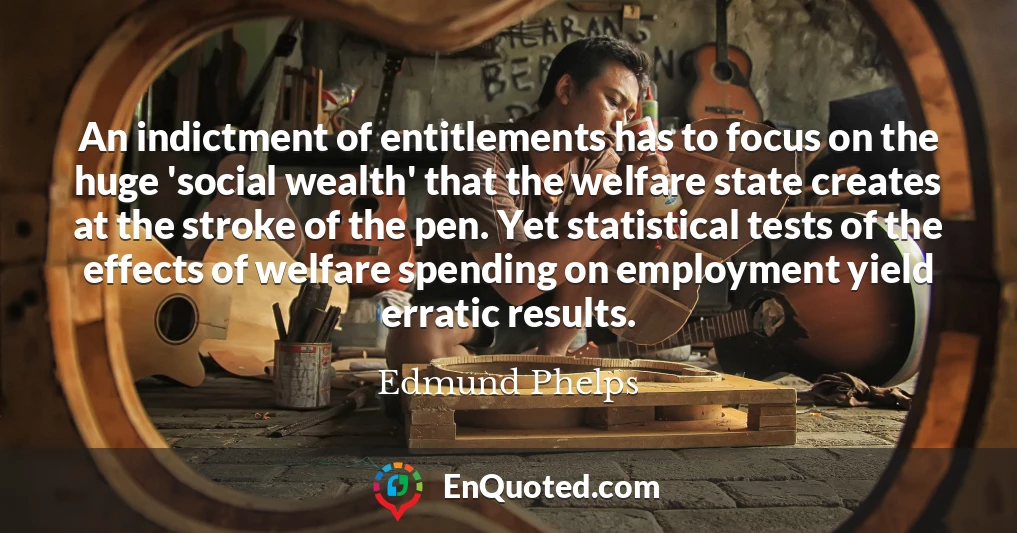 An indictment of entitlements has to focus on the huge 'social wealth' that the welfare state creates at the stroke of the pen. Yet statistical tests of the effects of welfare spending on employment yield erratic results.