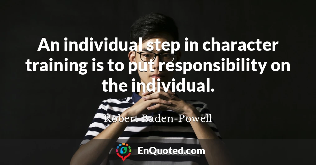An individual step in character training is to put responsibility on the individual.