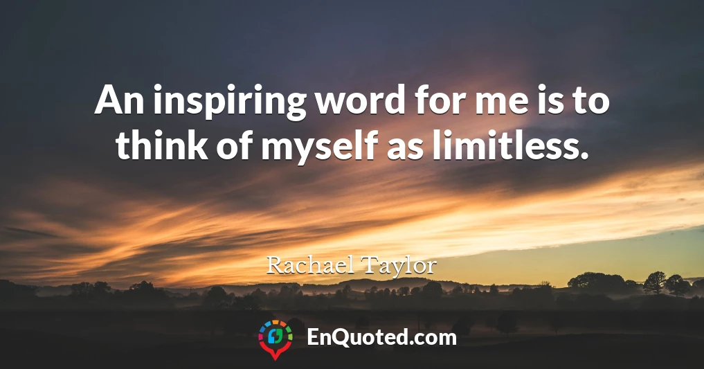 An inspiring word for me is to think of myself as limitless.