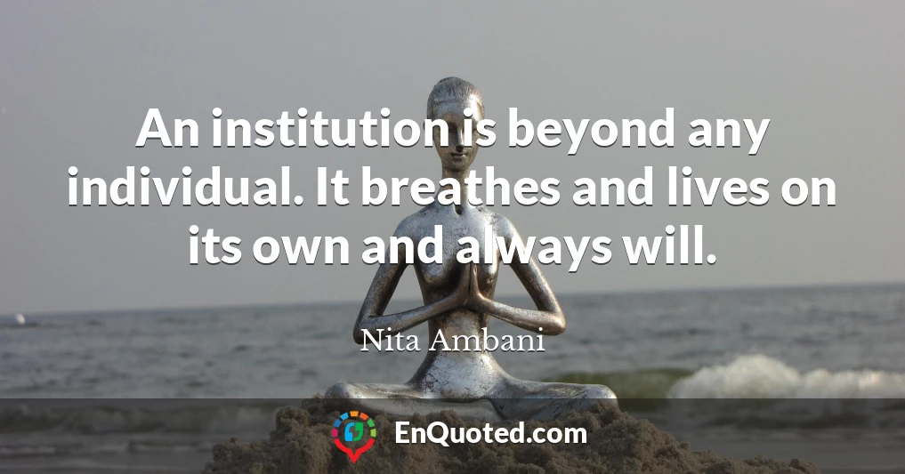 An institution is beyond any individual. It breathes and lives on its own and always will.
