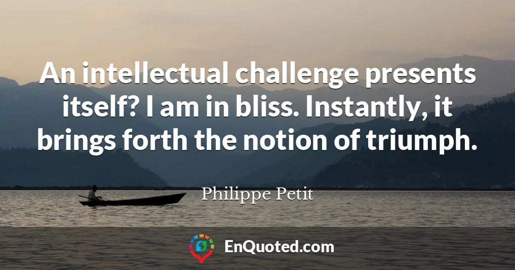 An intellectual challenge presents itself? I am in bliss. Instantly, it brings forth the notion of triumph.
