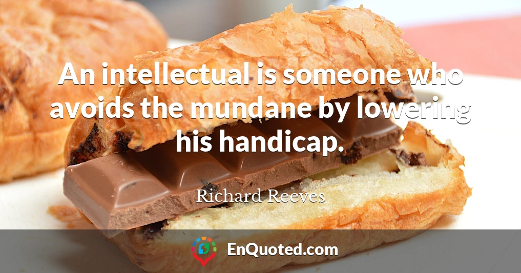An intellectual is someone who avoids the mundane by lowering his handicap.