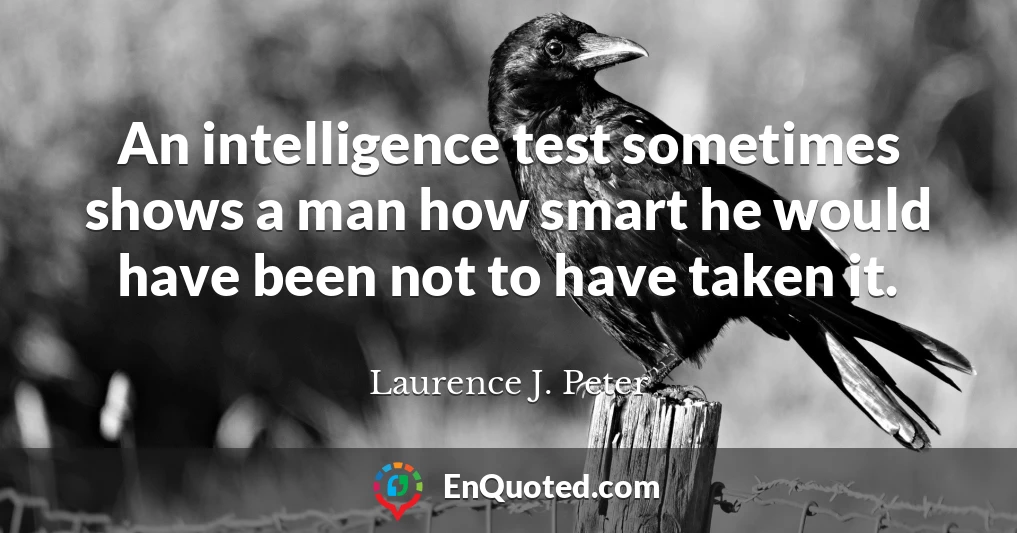 An intelligence test sometimes shows a man how smart he would have been not to have taken it.