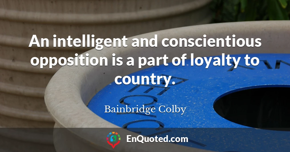An intelligent and conscientious opposition is a part of loyalty to country.