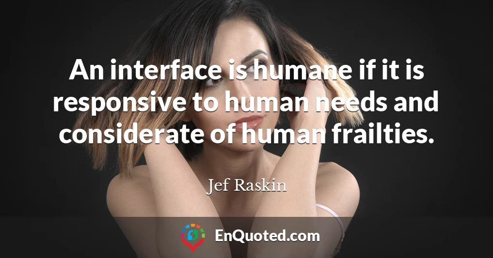 An interface is humane if it is responsive to human needs and considerate of human frailties.