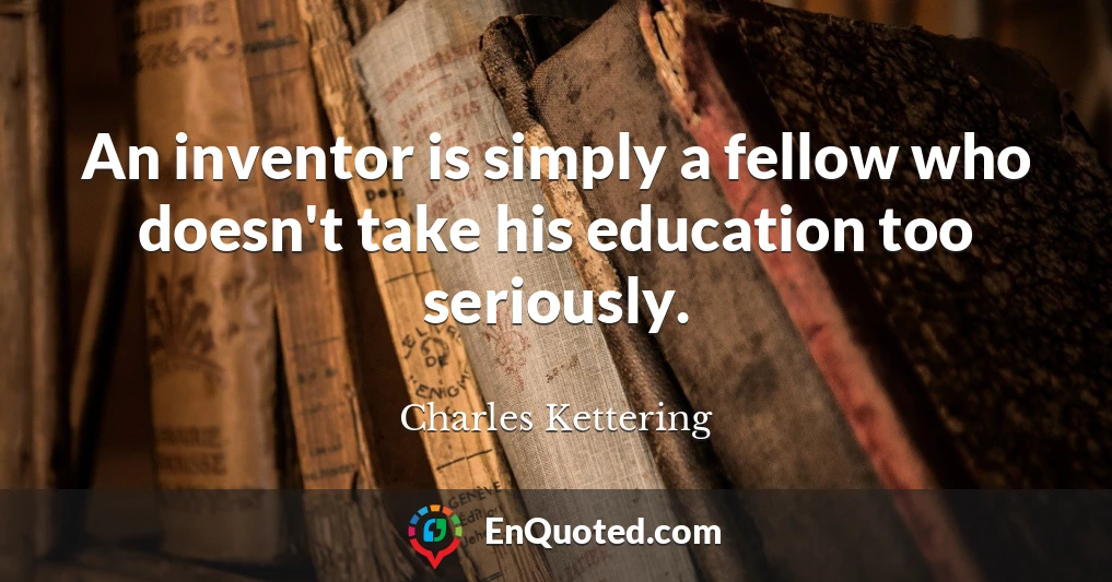 An inventor is simply a fellow who doesn't take his education too seriously.