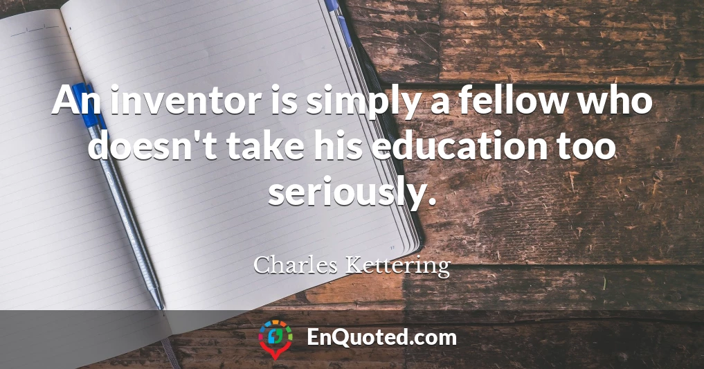 An inventor is simply a fellow who doesn't take his education too seriously.