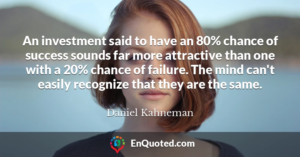 An investment said to have an 80% chance of success sounds far more attractive than one with a 20% chance of failure. The mind can't easily recognize that they are the same.