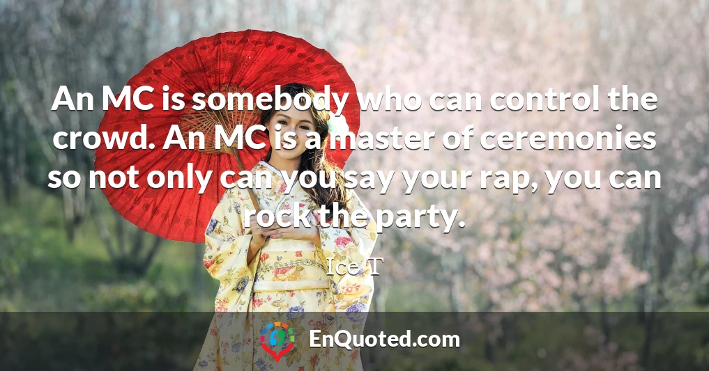 An MC is somebody who can control the crowd. An MC is a master of ceremonies so not only can you say your rap, you can rock the party.