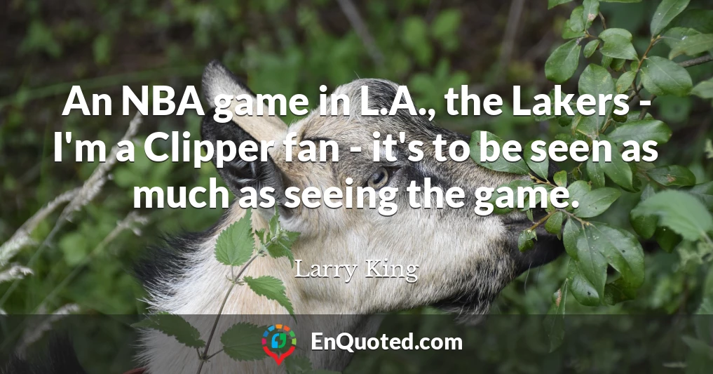 An NBA game in L.A., the Lakers - I'm a Clipper fan - it's to be seen as much as seeing the game.