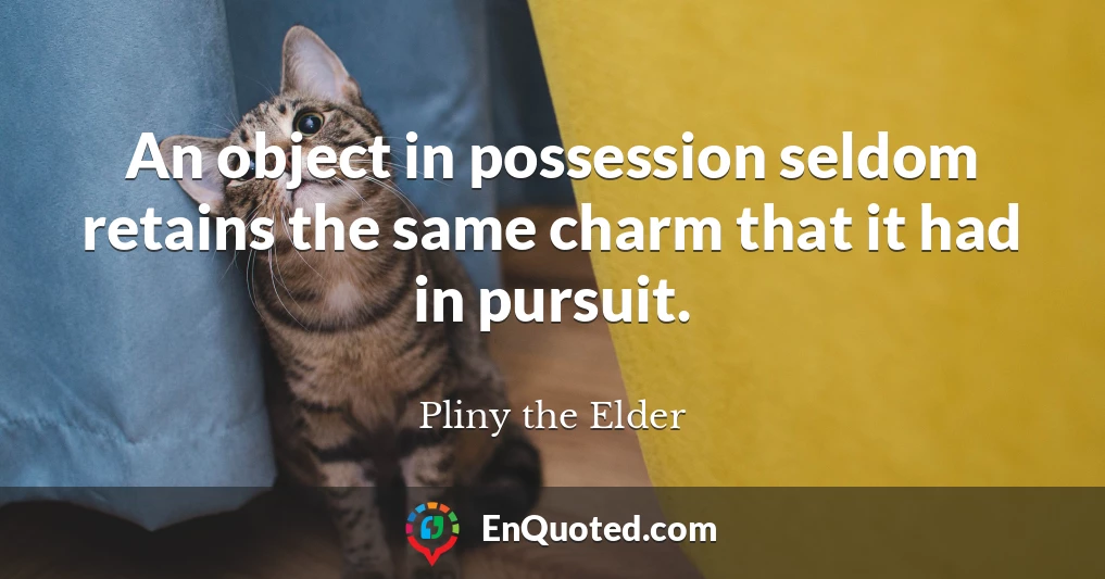 An object in possession seldom retains the same charm that it had in pursuit.