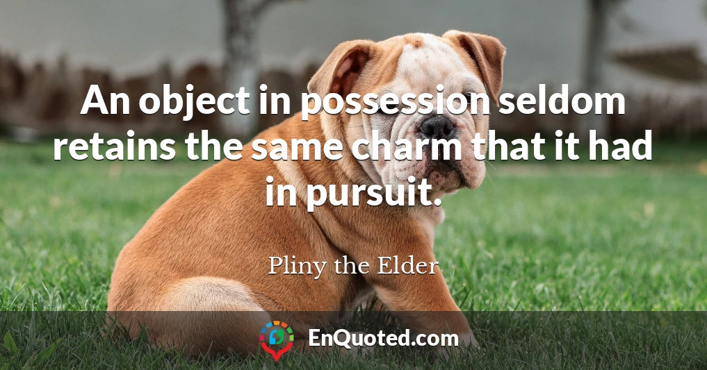 An object in possession seldom retains the same charm that it had in pursuit.