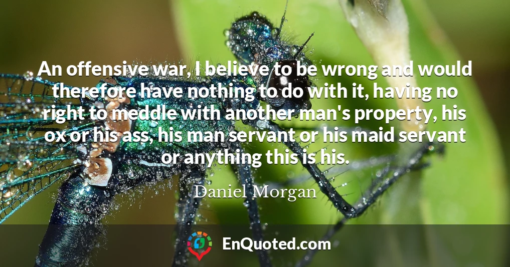 An offensive war, I believe to be wrong and would therefore have nothing to do with it, having no right to meddle with another man's property, his ox or his ass, his man servant or his maid servant or anything this is his.