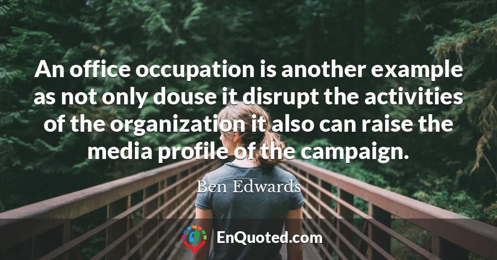 An office occupation is another example as not only douse it disrupt the activities of the organization it also can raise the media profile of the campaign.
