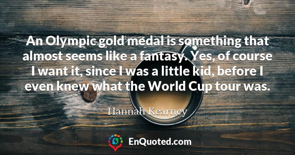 An Olympic gold medal is something that almost seems like a fantasy. Yes, of course I want it, since I was a little kid, before I even knew what the World Cup tour was.