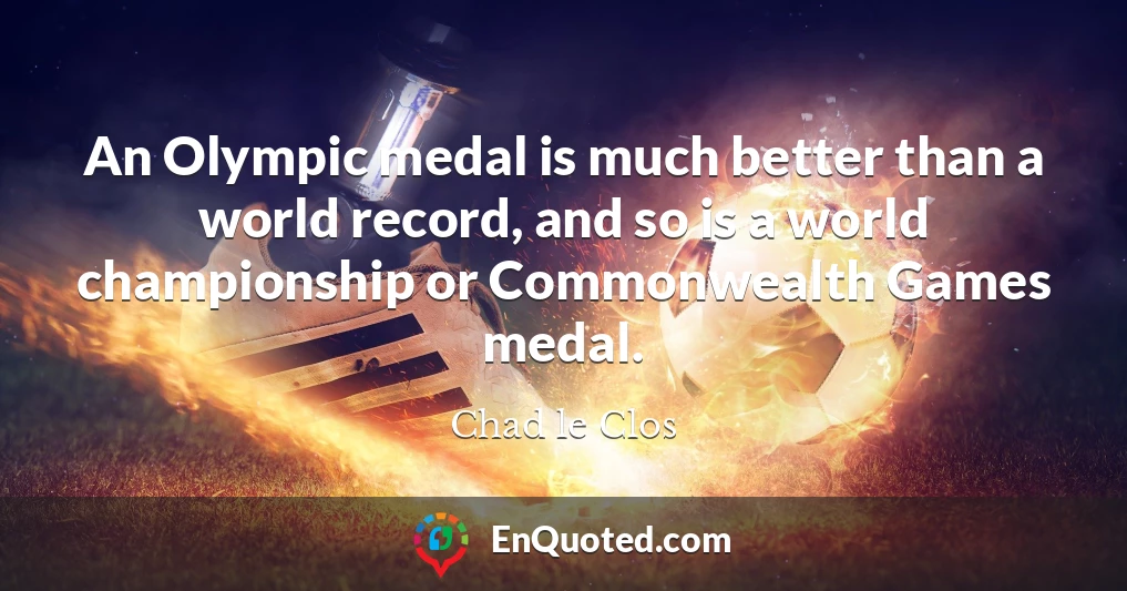 An Olympic medal is much better than a world record, and so is a world championship or Commonwealth Games medal.