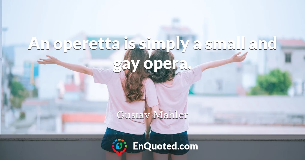 An operetta is simply a small and gay opera.