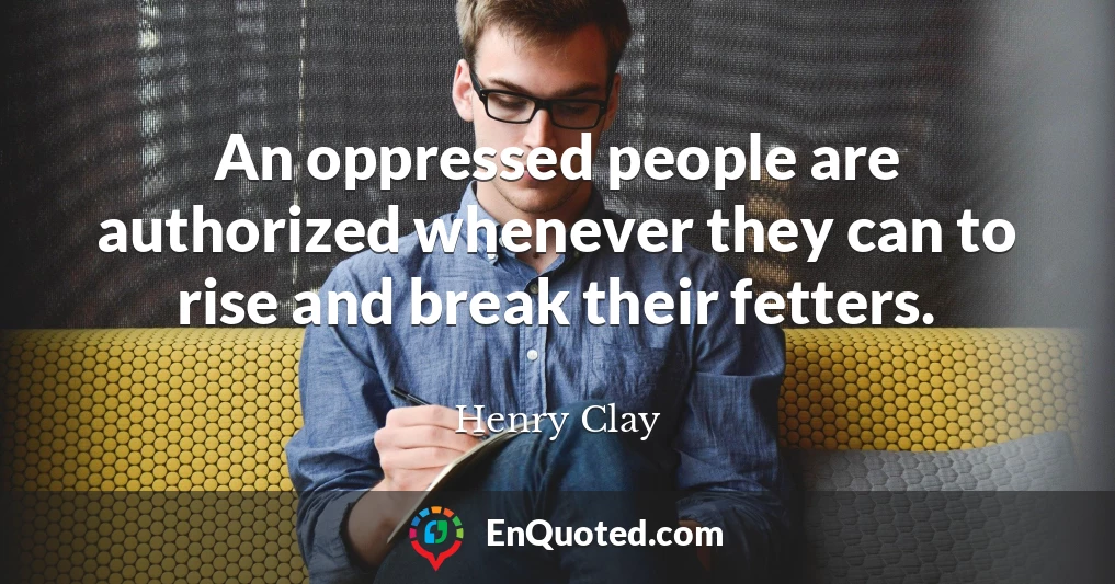 An oppressed people are authorized whenever they can to rise and break their fetters.