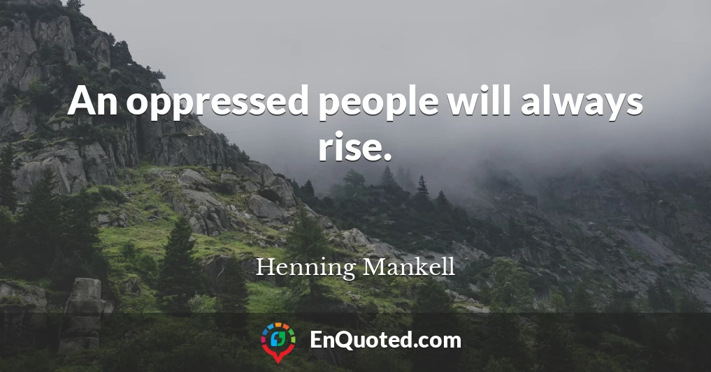 An oppressed people will always rise.