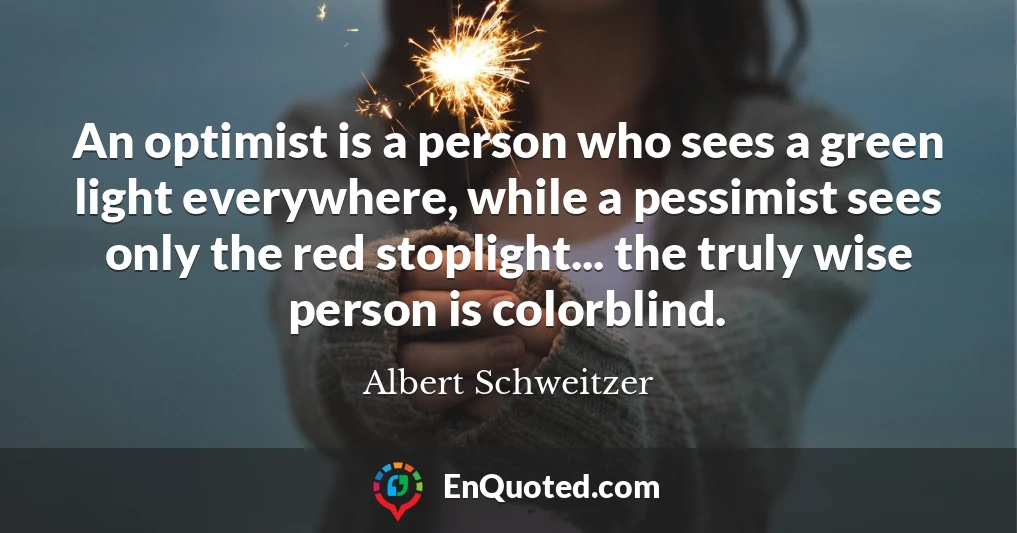 An optimist is a person who sees a green light everywhere, while a pessimist sees only the red stoplight... the truly wise person is colorblind.