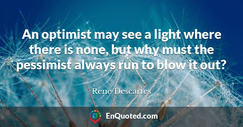 An optimist may see a light where there is none, but why must the pessimist always run to blow it out?