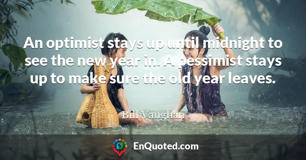 An optimist stays up until midnight to see the new year in. A pessimist stays up to make sure the old year leaves.