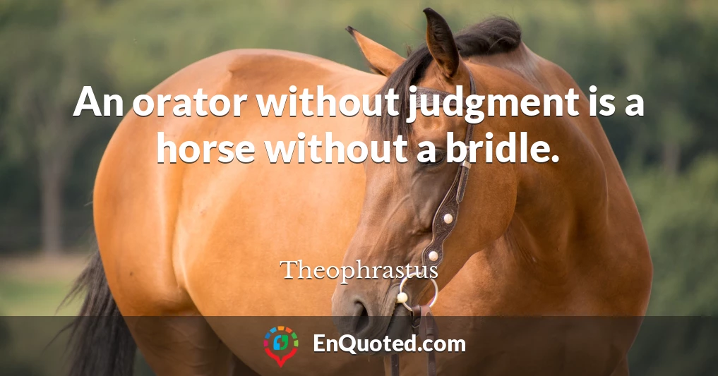An orator without judgment is a horse without a bridle.