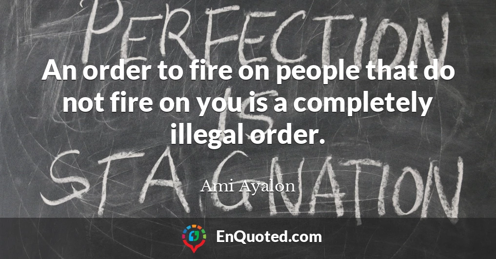 An order to fire on people that do not fire on you is a completely illegal order.