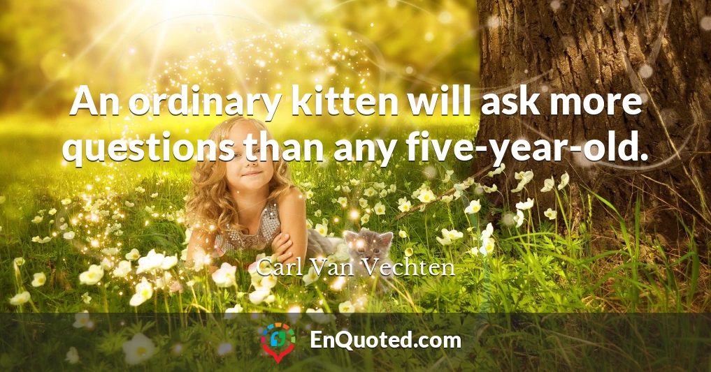 An ordinary kitten will ask more questions than any five-year-old.