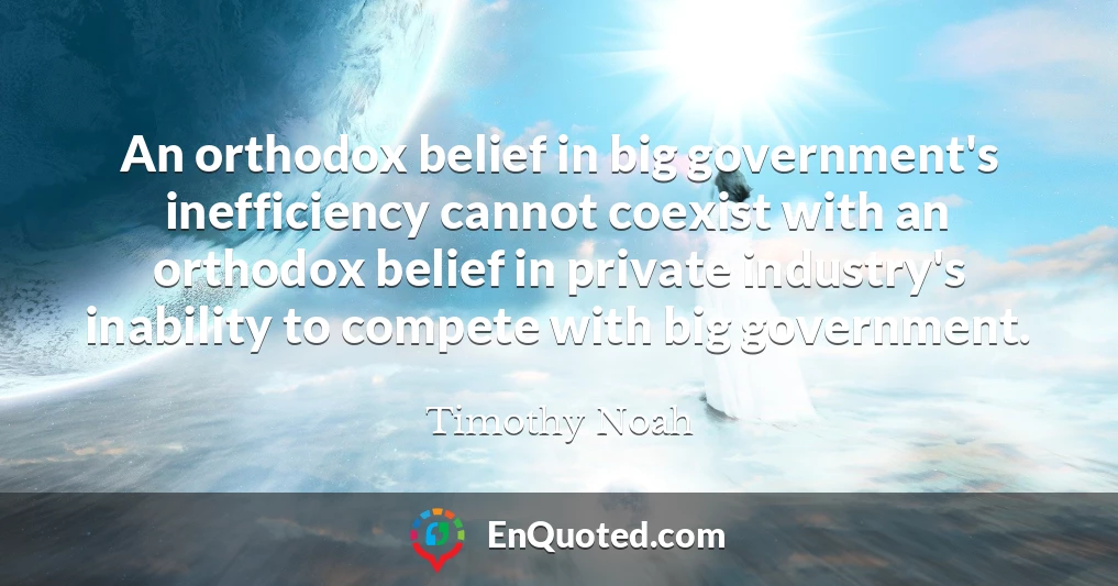 An orthodox belief in big government's inefficiency cannot coexist with an orthodox belief in private industry's inability to compete with big government.