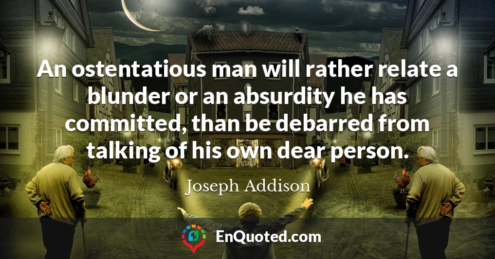 An ostentatious man will rather relate a blunder or an absurdity he has committed, than be debarred from talking of his own dear person.