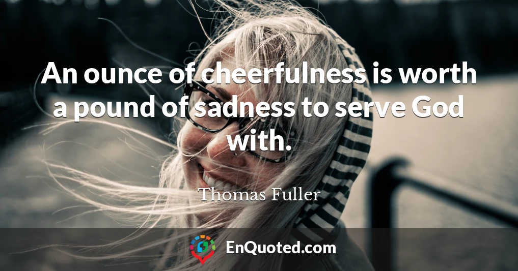 An ounce of cheerfulness is worth a pound of sadness to serve God with.
