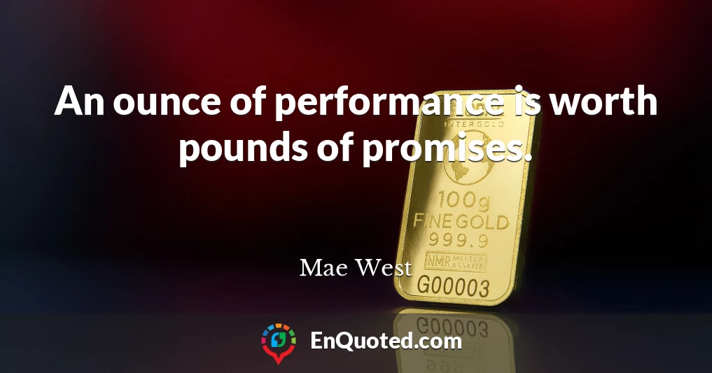 An ounce of performance is worth pounds of promises.