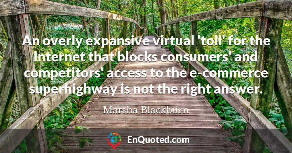 An overly expansive virtual 'toll' for the Internet that blocks consumers' and competitors' access to the e-commerce superhighway is not the right answer.