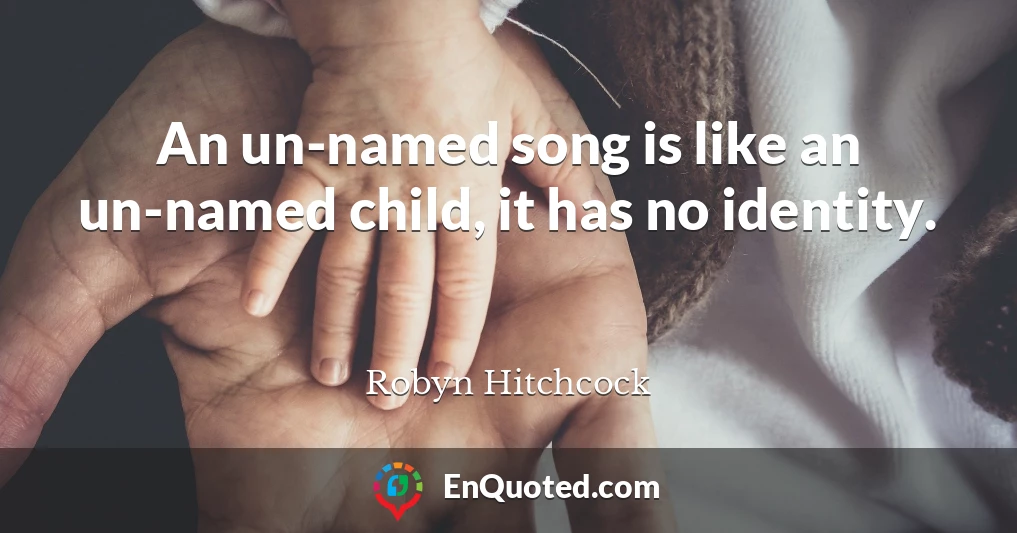 An un-named song is like an un-named child, it has no identity.