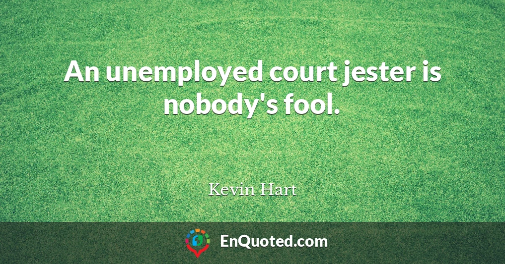 An unemployed court jester is nobody's fool.