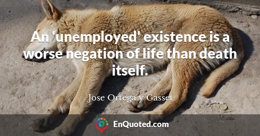 An 'unemployed' existence is a worse negation of life than death itself.