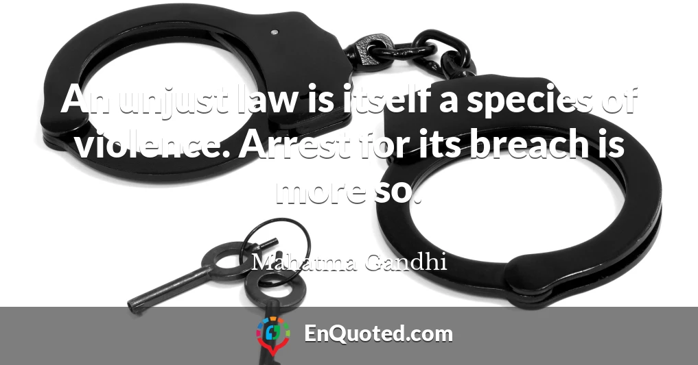 An unjust law is itself a species of violence. Arrest for its breach is more so.