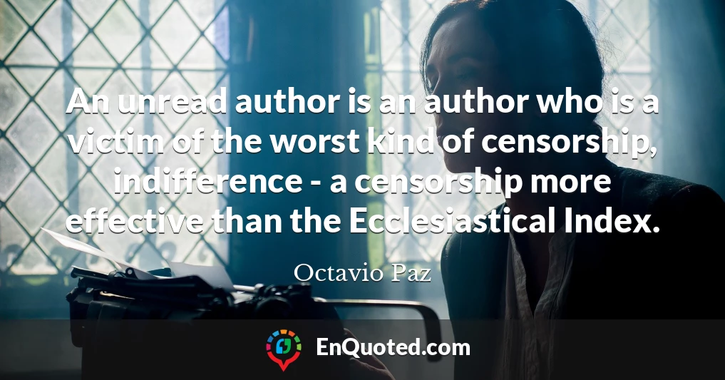 An unread author is an author who is a victim of the worst kind of censorship, indifference - a censorship more effective than the Ecclesiastical Index.