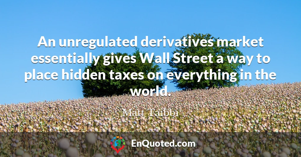 An unregulated derivatives market essentially gives Wall Street a way to place hidden taxes on everything in the world.