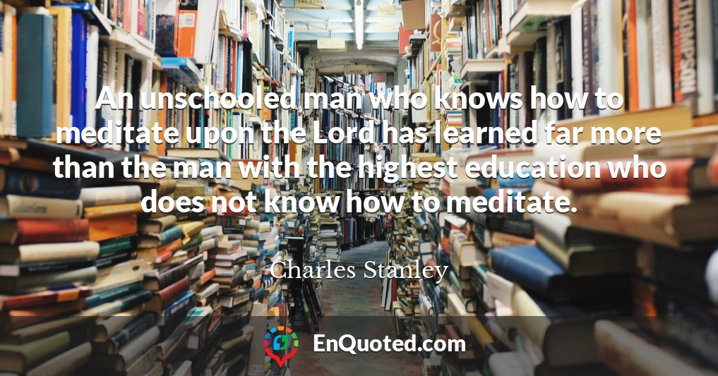 An unschooled man who knows how to meditate upon the Lord has learned far more than the man with the highest education who does not know how to meditate.