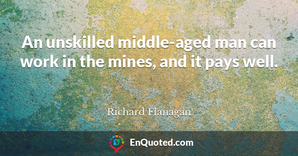 An unskilled middle-aged man can work in the mines, and it pays well.