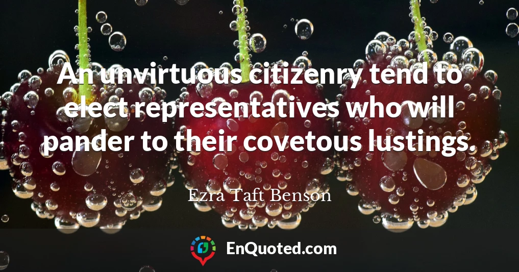 An unvirtuous citizenry tend to elect representatives who will pander to their covetous lustings.