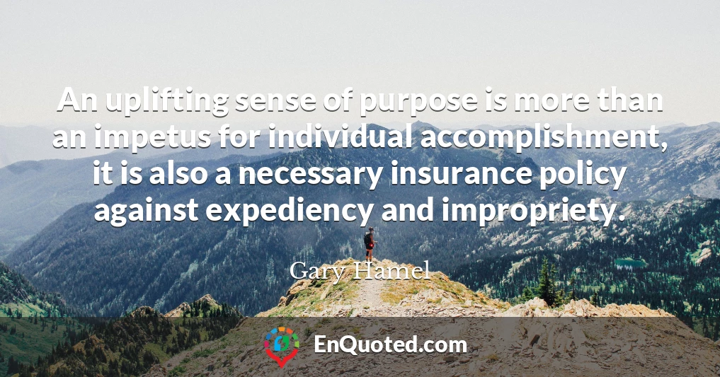 An uplifting sense of purpose is more than an impetus for individual accomplishment, it is also a necessary insurance policy against expediency and impropriety.