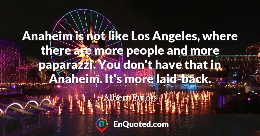 Anaheim is not like Los Angeles, where there are more people and more paparazzi. You don't have that in Anaheim. It's more laid-back.