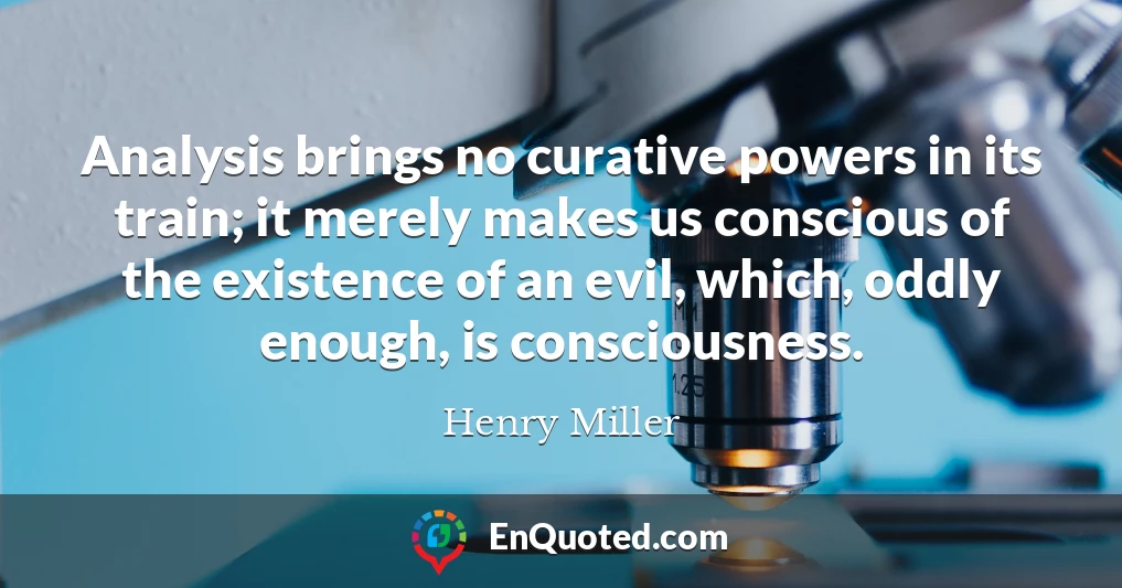 Analysis brings no curative powers in its train; it merely makes us conscious of the existence of an evil, which, oddly enough, is consciousness.