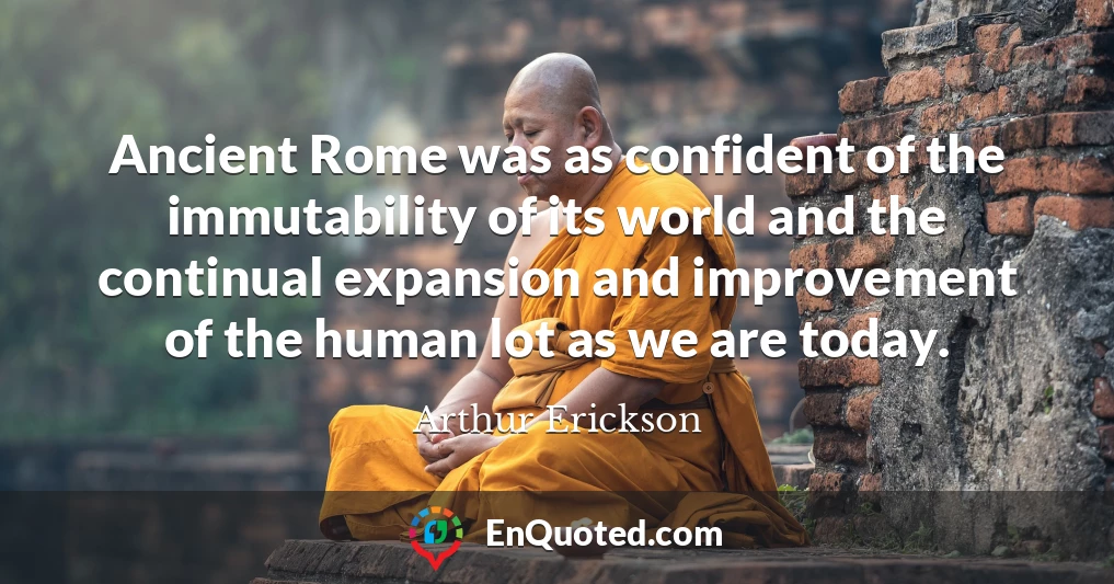 Ancient Rome was as confident of the immutability of its world and the continual expansion and improvement of the human lot as we are today.