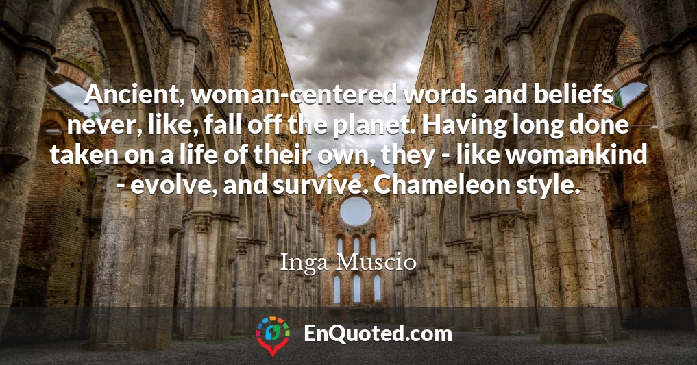 Ancient, woman-centered words and beliefs never, like, fall off the planet. Having long done taken on a life of their own, they - like womankind - evolve, and survive. Chameleon style.