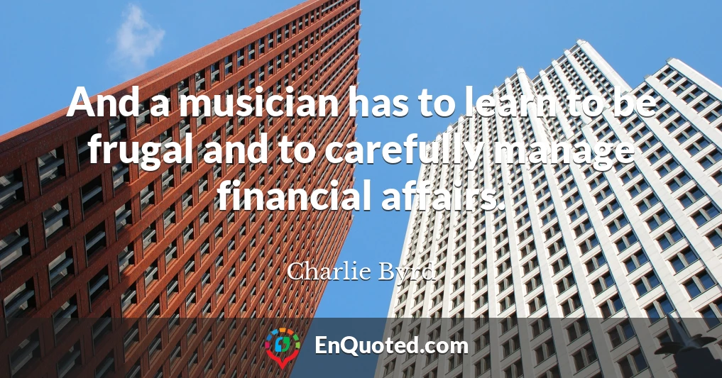 And a musician has to learn to be frugal and to carefully manage financial affairs.